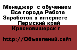 Менеджер (с обучением) - Все города Работа » Заработок в интернете   . Пермский край,Красновишерск г.